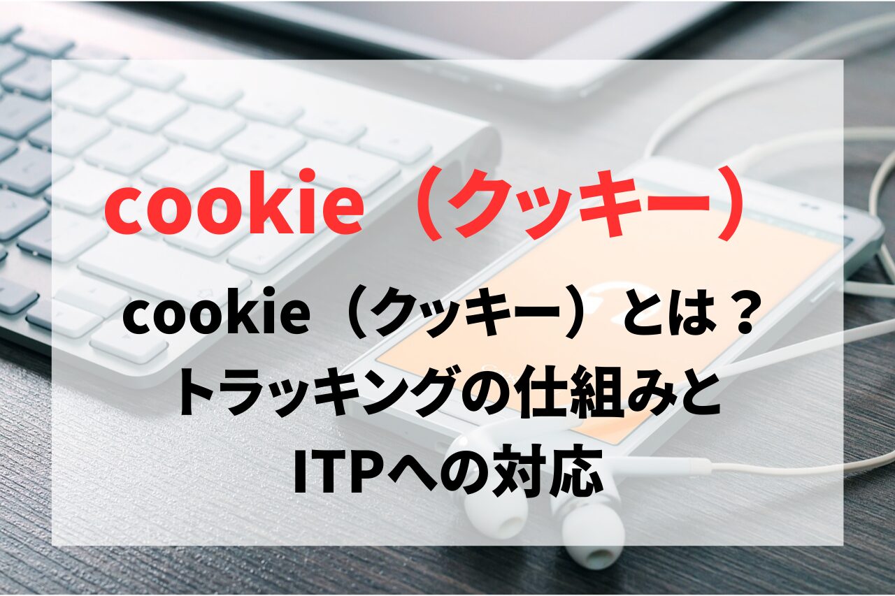 cookie（クッキー）とは？トラッキングの仕組みとITPへの対応