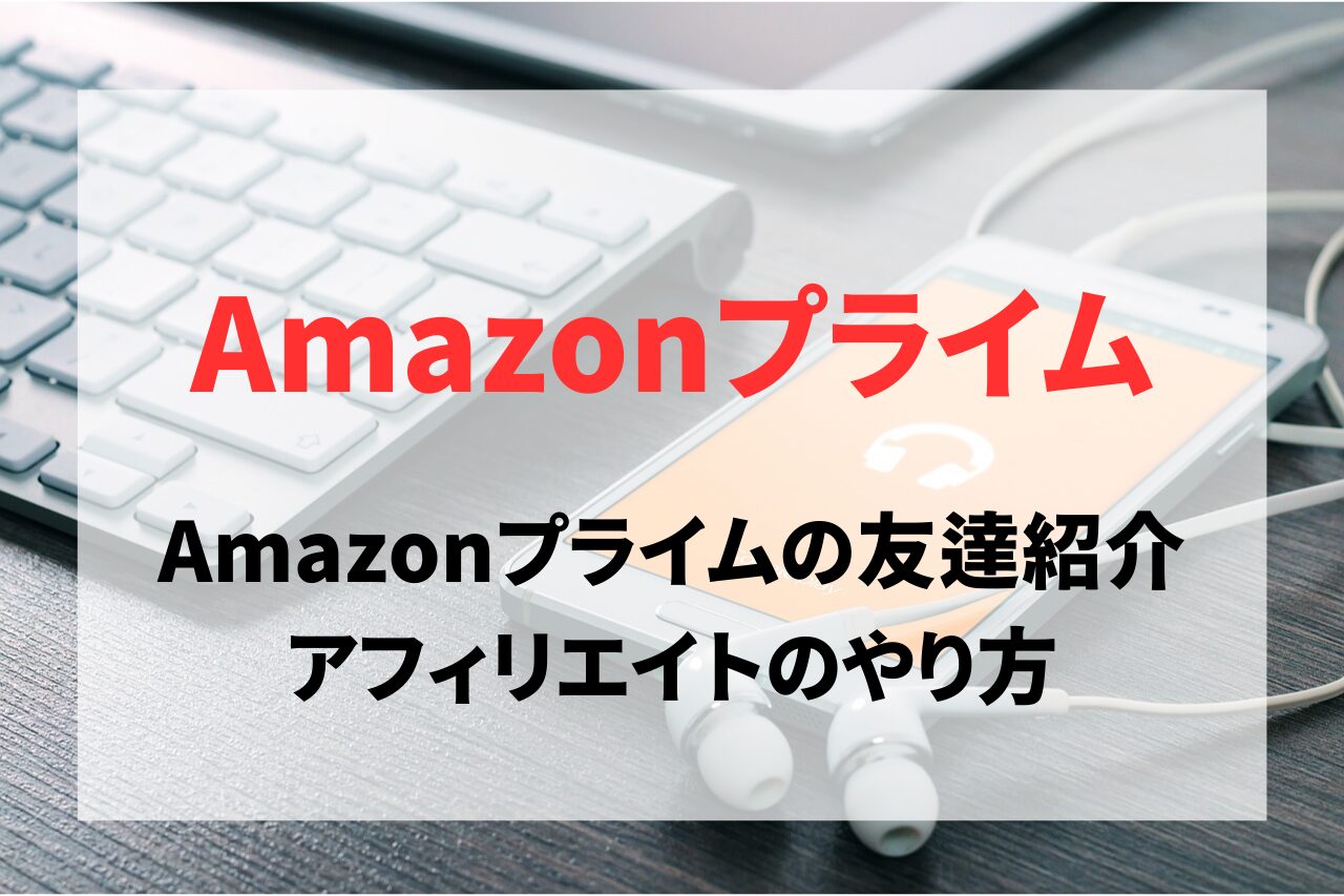 Amazonプライム会員の友達紹介アフィリエイトのやり方と手順